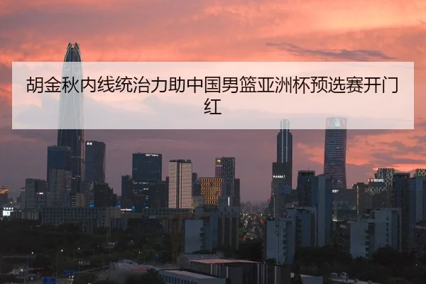 胡金秋内线统治力助中国男篮亚洲杯预选赛开门红