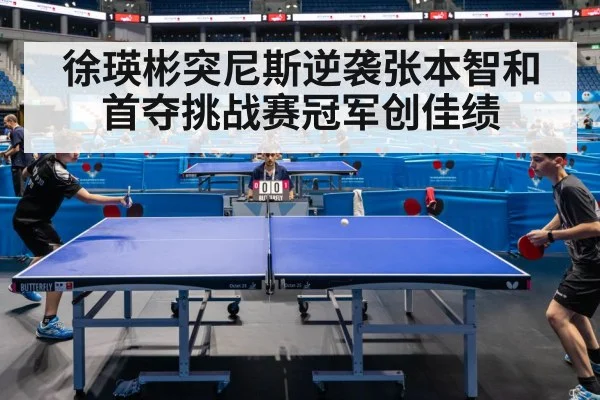 徐瑛彬突尼斯逆袭张本智和 首夺挑战赛冠军创佳绩
