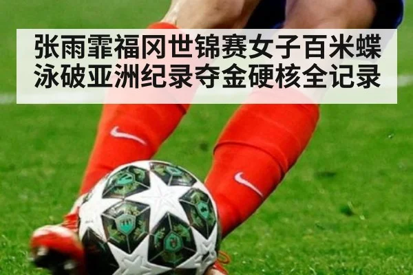 张雨霏福冈世锦赛女子百米蝶泳破亚洲纪录夺金硬核全记录