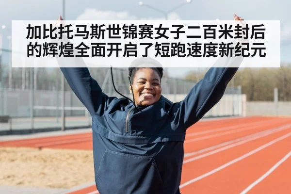 加比托马斯世锦赛女子二百米封后的辉煌全面开启了短跑速度新纪元