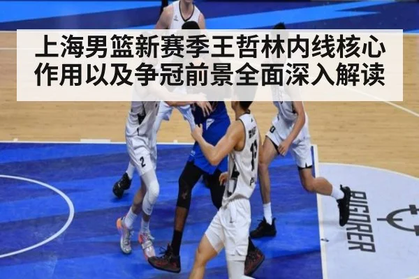 上海男篮新赛季王哲林内线核心作用以及争冠前景全面深入解读