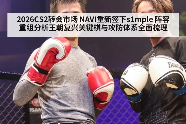 2026CS2转会市场 NAVI重新签下s1mple 阵容重组分析王朝复兴关键棋与攻防体系全面梳理